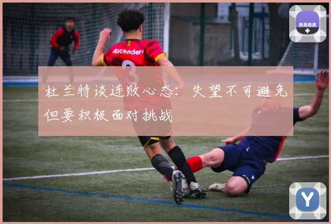 杜兰特谈连败心态：失望不可避免但要积极面对挑战