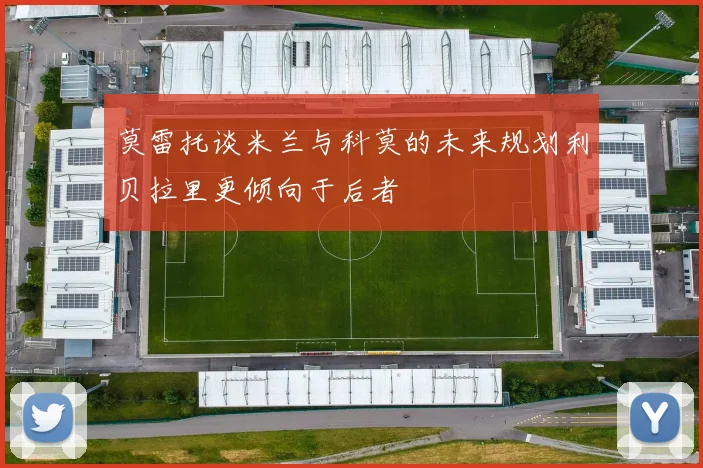 莫雷托谈米兰与科莫的未来规划利贝拉里更倾向于后者