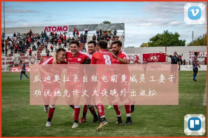 瓜迪奥拉亲自致电前曼城员工妻子劝说她允许丈夫夜晚外出放松