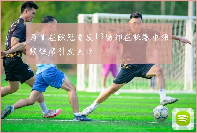 马基在欧冠首发13场却在联赛中频频缺席引发关注