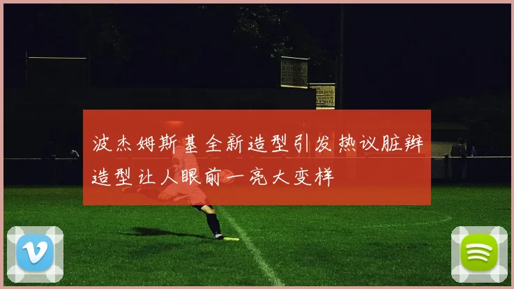 波杰姆斯基全新造型引发热议脏辫造型让人眼前一亮大变样