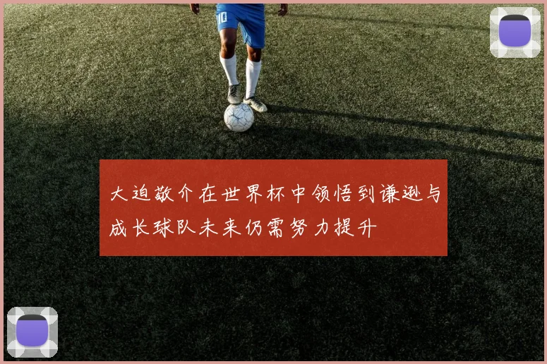 大迫敬介在世界杯中领悟到谦逊与成长球队未来仍需努力提升