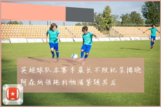英超球队本赛季最长不败纪录揭晓阿森纳领跑利物浦紧随其后