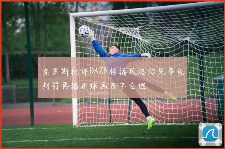克罗斯批评DAZN转播风格称先争论判罚再播进球画面不合理