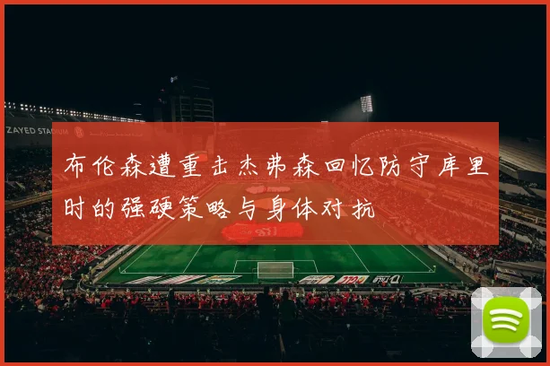 布伦森遭重击杰弗森回忆防守库里时的强硬策略与身体对抗