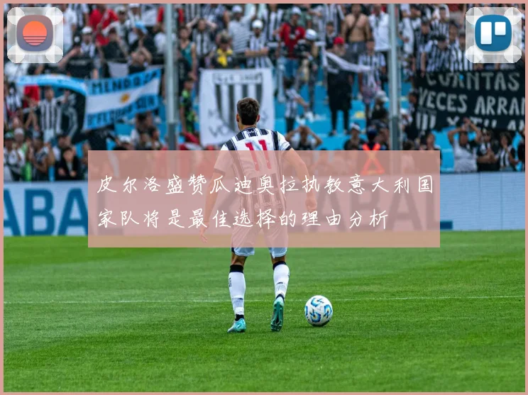 皮尔洛盛赞瓜迪奥拉执教意大利国家队将是最佳选择的理由分析