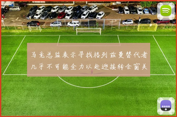马竞总监表示寻找格列兹曼替代者几乎不可能全力以赴迎接转会窗关闭