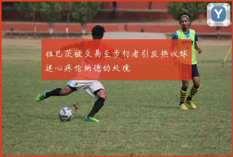 祖巴茨被交易至步行者引发热议球迷心疼伦纳德的处境