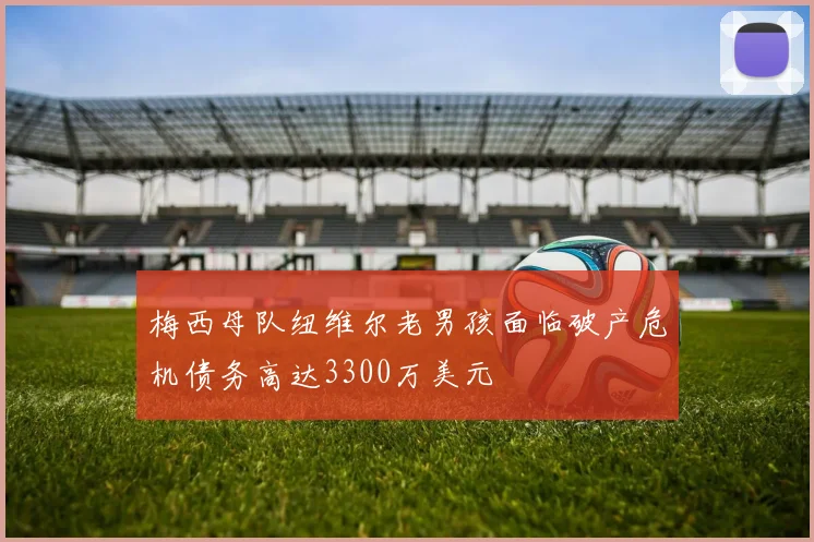 梅西母队纽维尔老男孩面临破产危机债务高达3300万美元
