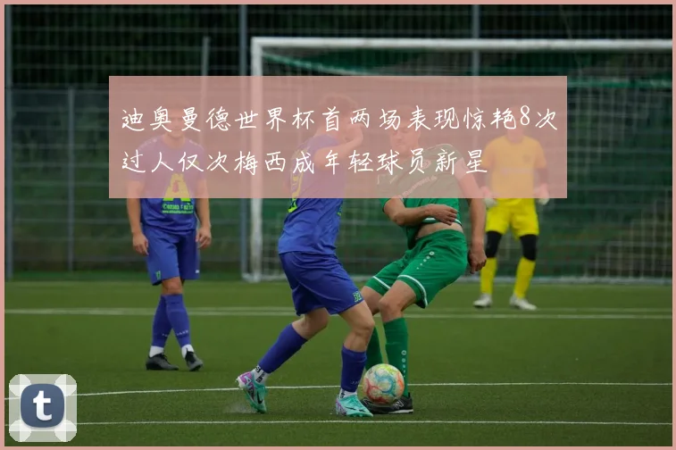 迪奥曼德世界杯首两场表现惊艳8次过人仅次梅西成年轻球员新星