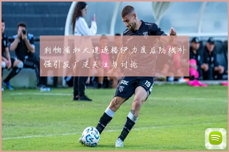 利物浦加大追逐格伊力度后防线补强引发广泛关注与讨论