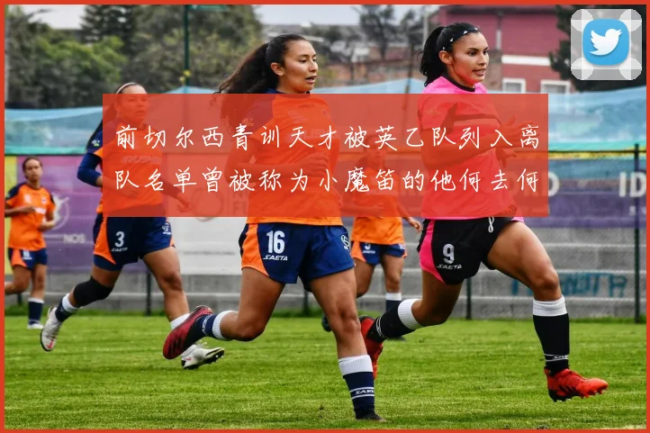 前切尔西青训天才被英乙队列入离队名单曾被称为小魔笛的他何去何从