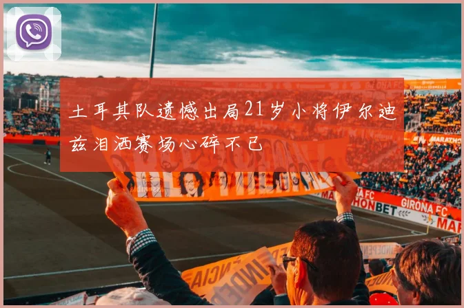 土耳其队遗憾出局21岁小将伊尔迪兹泪洒赛场心碎不已