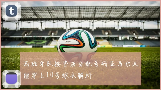 西班牙队按资历分配号码亚马尔未能穿上10号球衣解析