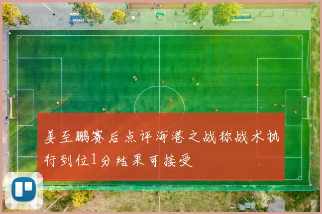 姜至鹏赛后点评海港之战称战术执行到位1分结果可接受