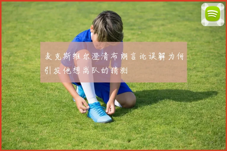 麦克斯维尔澄清布朗言论误解为何引发他想离队的猜测