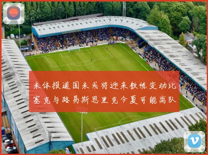 米体报道国米或将迎来教练变动比塞克与路易斯恩里克今夏可能离队