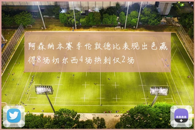 阿森纳本赛季伦敦德比表现出色赢得8场切尔西4场热刺仅2场