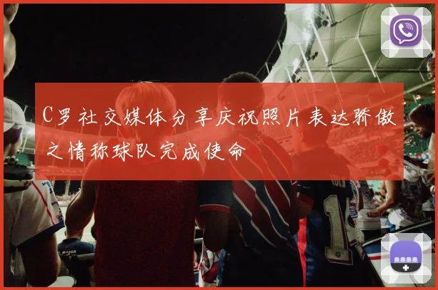 C罗社交媒体分享庆祝照片表达骄傲之情称球队完成使命