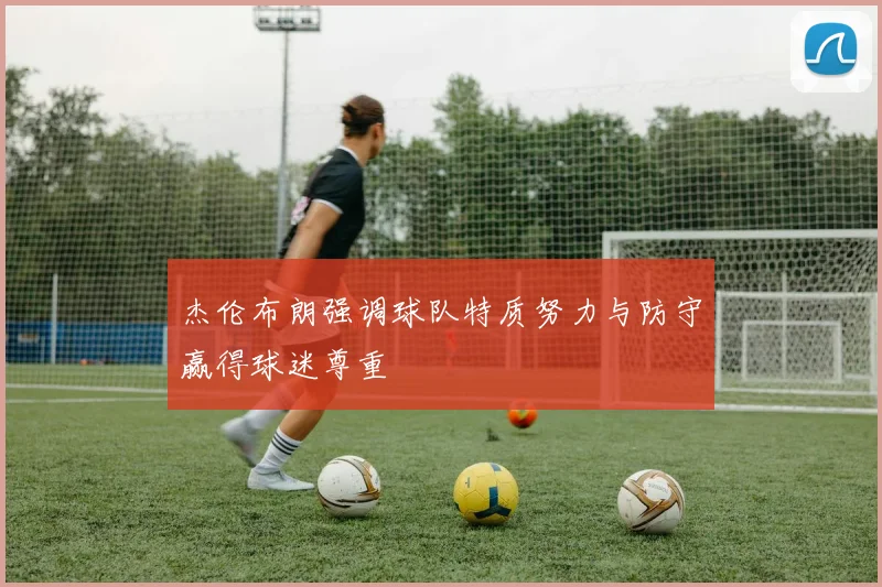 杰伦布朗强调球队特质努力与防守赢得球迷尊重