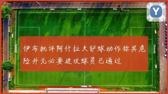 伊布批评阿什拉夫铲球动作称其危险并无必要进攻球员已通过