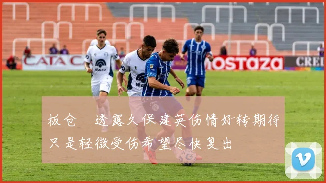 板仓滉透露久保建英伤情好转期待只是轻微受伤希望尽快复出