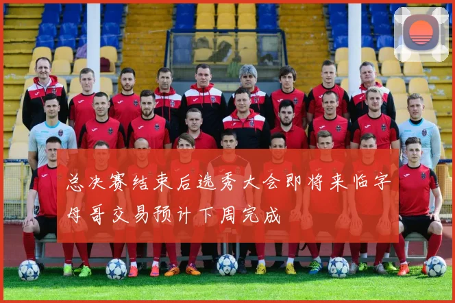 总决赛结束后选秀大会即将来临字母哥交易预计下周完成