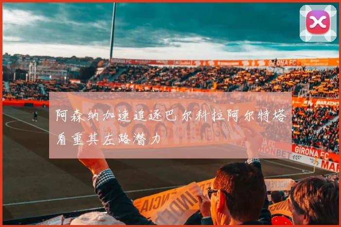 阿森纳加速追逐巴尔科拉阿尔特塔看重其左路潜力