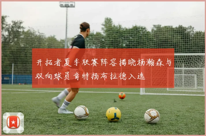 开拓者夏季联赛阵容揭晓杨瀚森与双向球员肯特扬布拉德入选